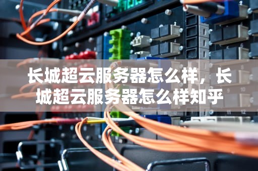 长城超云服务器怎么样，长城超云服务器怎么样知乎