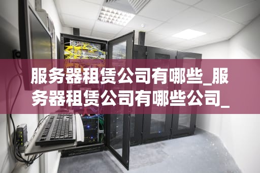 服务器租赁公司有哪些_服务器租赁公司有哪些公司_服务器租赁公司及其服务