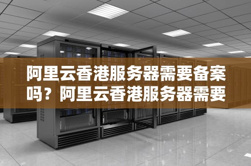 阿里云香港服务器需要备案吗？阿里云香港服务器需要备案吗安全吗