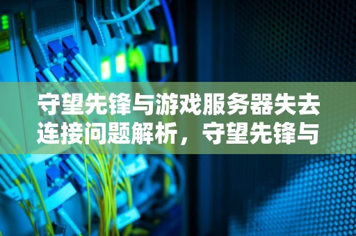 守望先锋与游戏服务器失去连接问题解析，守望先锋与游戏服务器失去连接怎么办
