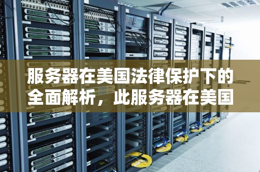 服务器在美国法律保护下的全面解析，此服务器在美国法律保护在线