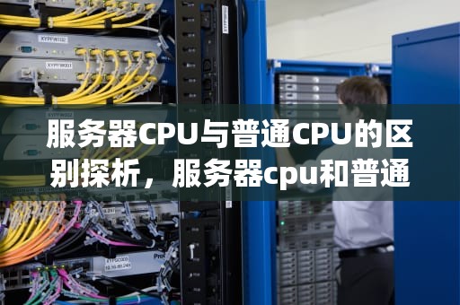 服务器CPU与普通CPU的区别探析，服务器cpu和普通cpu有什么不同吗