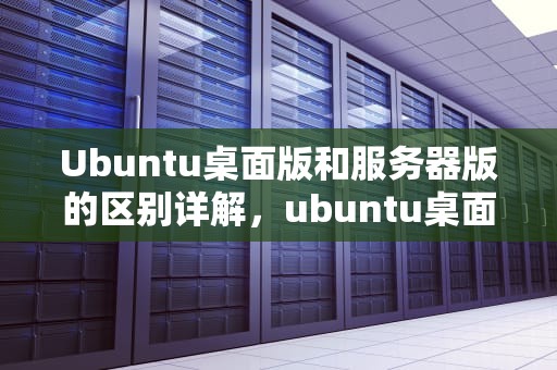 Ubuntu桌面版和服务器版的区别详解，ubuntu桌面版和服务器版的区别在哪