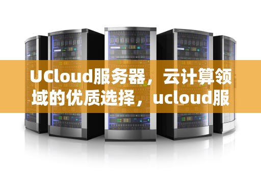 UCloud服务器，云计算领域的优质选择，ucloud服务器垃圾