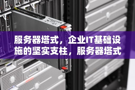 服务器塔式，企业IT基础设施的坚实支柱，服务器塔式和机架式区别