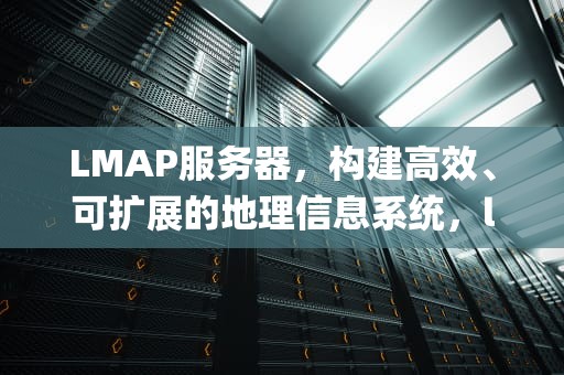 LMAP服务器，构建高效、可扩展的地理信息系统，lmap服务器设置