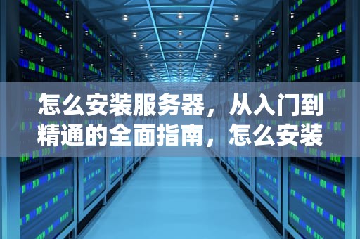 怎么安装服务器，从入门到精通的全面指南，怎么安装服务器系统