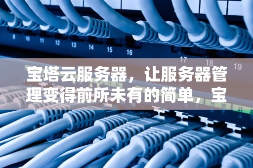 宝塔云服务器，让服务器管理变得前所未有的简单，宝塔云服务器的使用