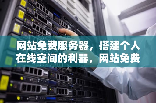 网站免费服务器，搭建个人在线空间的利器，网站免费服务器永久使用