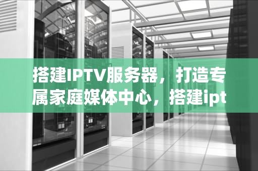 搭建IPTV服务器，打造专属家庭媒体中心，搭建iptv服务器教程