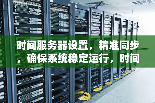 时间服务器设置，精准同步，确保系统稳定运行，时间服务器设置方法