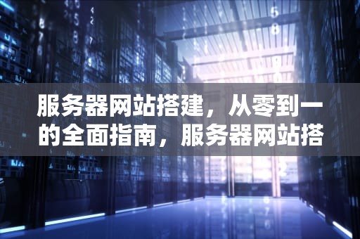服务器网站搭建，从零到一的全面指南，服务器网站搭建教程