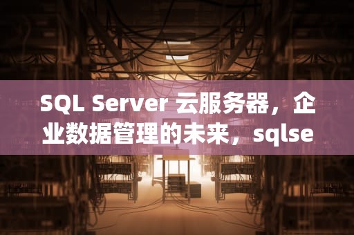 SQL Server 云服务器，企业数据管理的未来，sqlserver云服务器直连安全吗