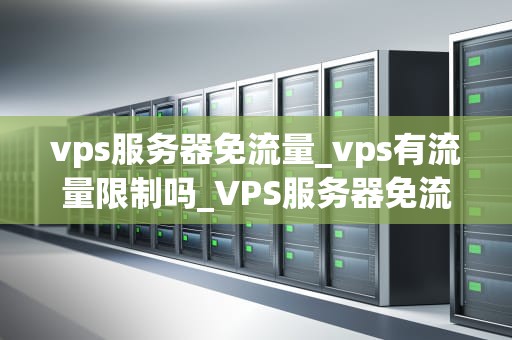 vps服务器免流量_vps有流量限制吗_VPS服务器免流量的全面解析