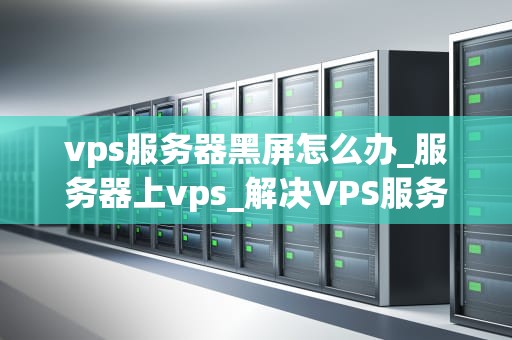 vps服务器黑屏怎么办_服务器上vps_解决VPS服务器黑屏问题的有效方法