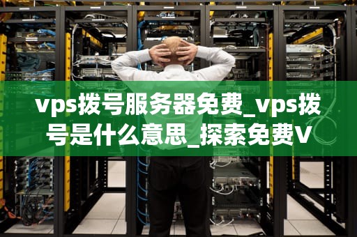 vps拨号服务器免费_vps拨号是什么意思_探索免费VPS拨号服务器的可能性