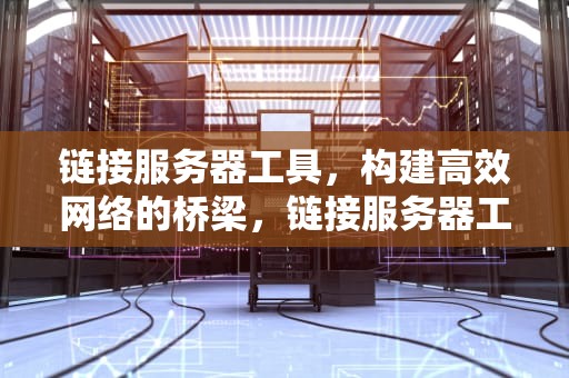 链接服务器工具，构建高效网络的桥梁，链接服务器工具x