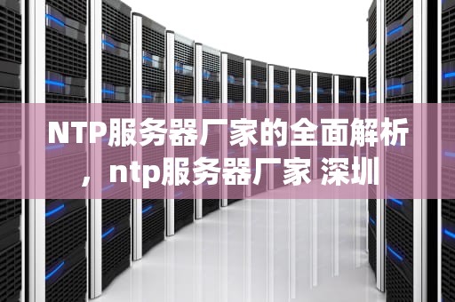 NTP服务器厂家的全面解析，ntp服务器厂家 深圳