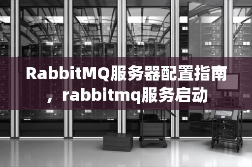 RabbitMQ服务器配置指南，rabbitmq服务启动