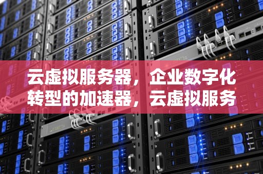 云虚拟服务器，企业数字化转型的加速器，云虚拟服务器是什么