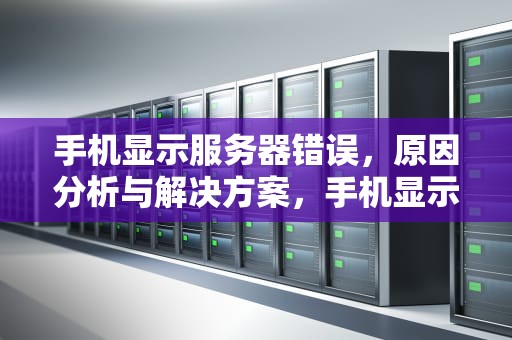手机显示服务器错误，原因分析与解决方案，手机显示服务器错误是怎么回事