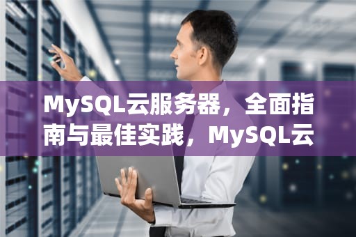 MySQL云服务器，全面指南与最佳实践，MySQL云服务器