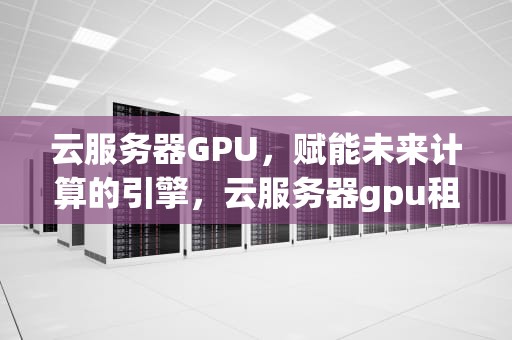 云服务器GPU，赋能未来计算的引擎，云服务器gpu租用