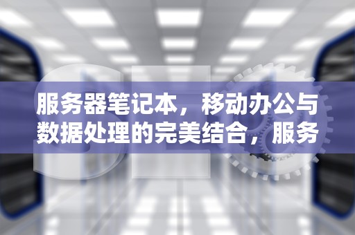 服务器笔记本，移动办公与数据处理的完美结合，服务器笔记本和游戏本的区别