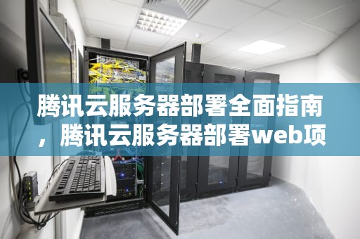 腾讯云服务器部署全面指南，腾讯云服务器部署web项目