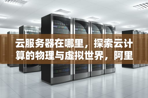 云服务器在哪里，探索云计算的物理与虚拟世界，阿里云服务器在哪里