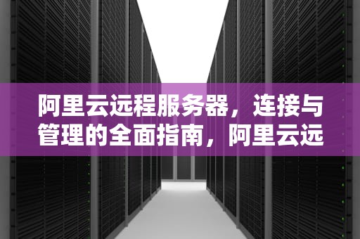 阿里云远程服务器，连接与管理的全面指南，阿里云远程服务器不可用怎么办