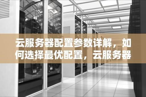 云服务器配置参数详解，如何选择最优配置，云服务器配置参数怎么看