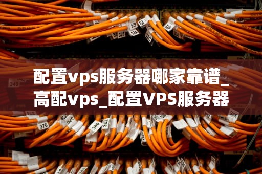 配置vps服务器哪家靠谱_高配vps_配置VPS服务器哪家靠谱？