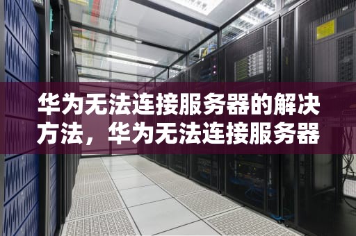 华为无法连接服务器的解决方法，华为无法连接服务器是怎么回事
