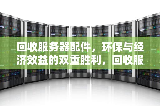 回收服务器配件，环保与经济效益的双重胜利，回收服务器配件什么网站