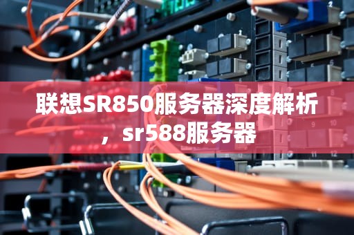 联想SR850服务器深度解析，sr588服务器