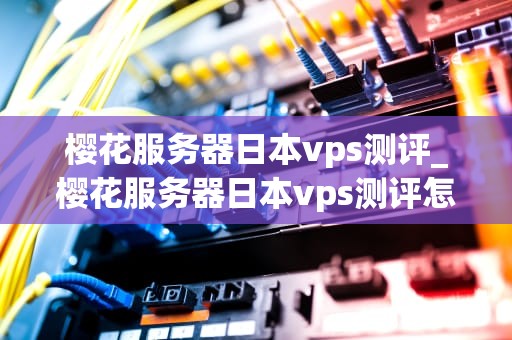 樱花服务器日本vps测评_樱花服务器日本vps测评怎么样_樱花服务器日本VPS测评