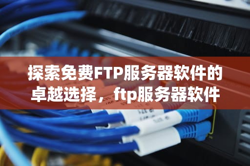 探索免费FTP服务器软件的卓越选择，ftp服务器软件免费下载