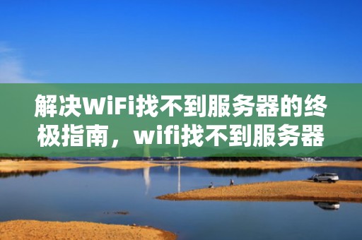 解决WiFi找不到服务器的终极指南，wifi找不到服务器是怎么回事