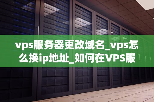 vps服务器更改域名_vps怎么换ip地址_如何在VPS服务器上更改域名
