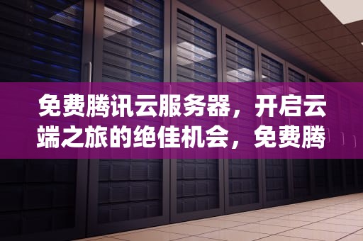 免费腾讯云服务器，开启云端之旅的绝佳机会，免费腾讯云服务器的ip是什么