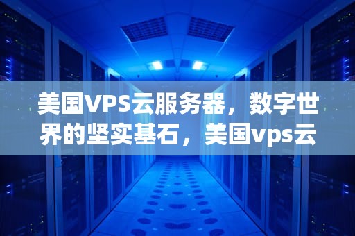 美国VPS云服务器，数字世界的坚实基石，美国vps云服务器是什么