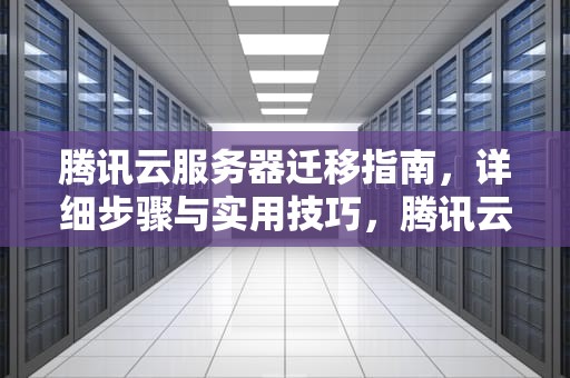 腾讯云服务器迁移指南，详细步骤与实用技巧，腾讯云服务器迁移到阿里云