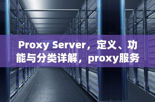 Proxy Server，定义、功能与分类详解，proxy服务器是什么意思