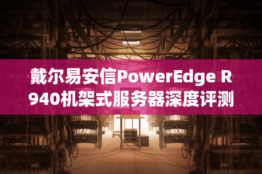 戴尔易安信PowerEdge R940机架式服务器深度评测，R940服务器