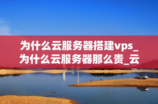 为什么云服务器搭建vps_为什么云服务器那么贵_云服务器搭建VPS的全面指南