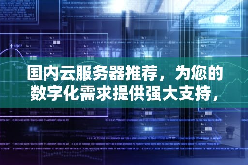 国内云服务器推荐，为您的数字化需求提供强大支持，国内云服务器推荐品牌
