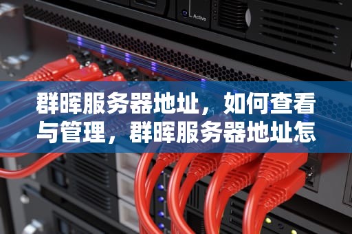 群晖服务器地址，如何查看与管理，群晖服务器地址怎么获取