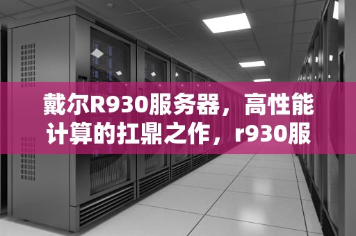 戴尔R930服务器，高性能计算的扛鼎之作，r930服务器拆机图解