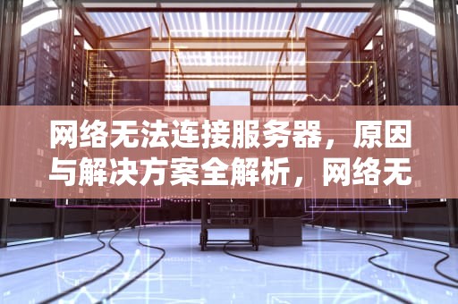 网络无法连接服务器，原因与解决方案全解析，网络无法连接服务器是怎么回事